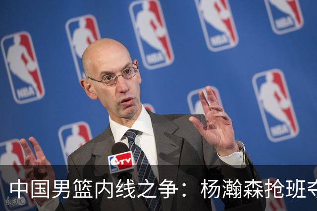 中国男篮内线之争：杨瀚森抢班夺权，徐昕焦泊乔延续宿命之战