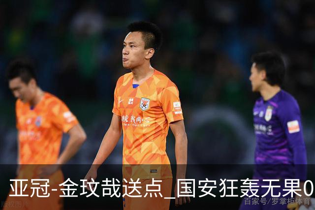 亚冠-金玟哉送点 国安狂轰无果0-2蔚山止步八强